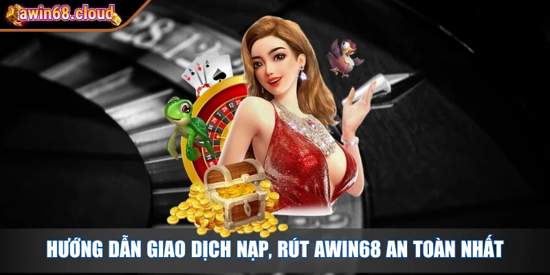 Hướng dẫn giao dịch nạp, rút Awin68 an toàn nhất