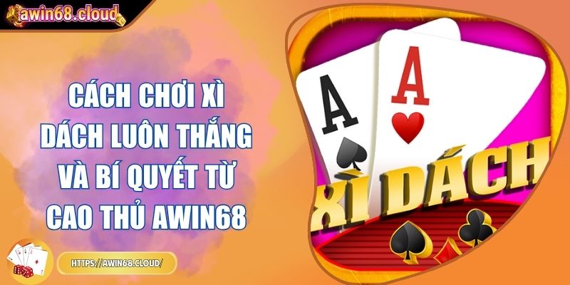 Cách Chơi Xì Dách Luôn Thắng Và Bí Quyết Từ Cao Thủ Awin68 2 cách chơi Xì Dách luôn thắng